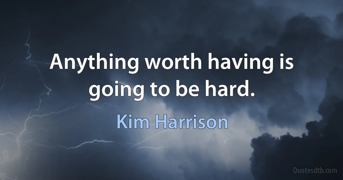 Anything worth having is going to be hard. (Kim Harrison)