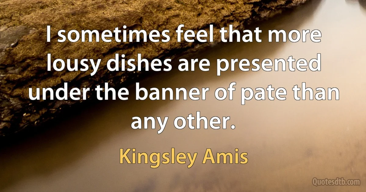 I sometimes feel that more lousy dishes are presented under the banner of pate than any other. (Kingsley Amis)