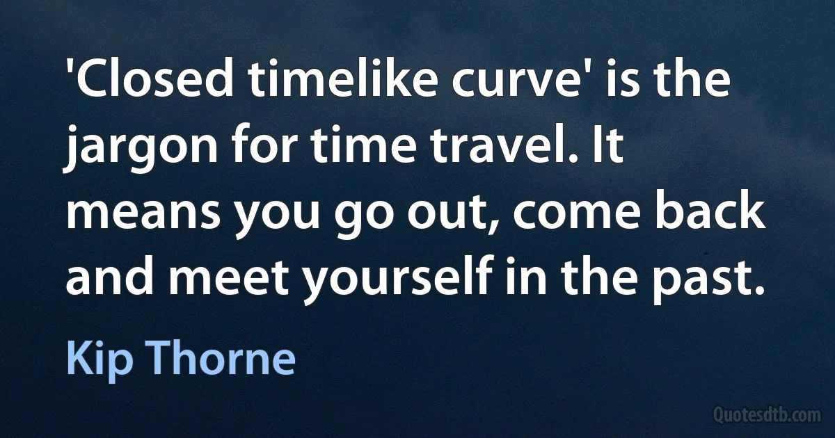 'Closed timelike curve' is the jargon for time travel. It means you go out, come back and meet yourself in the past. (Kip Thorne)