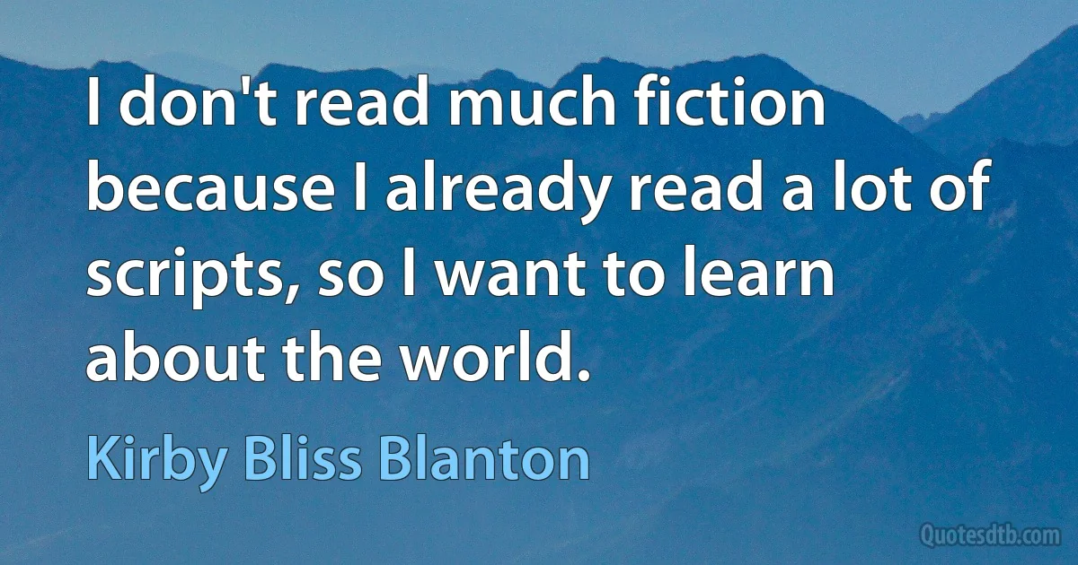 I don't read much fiction because I already read a lot of scripts, so I want to learn about the world. (Kirby Bliss Blanton)