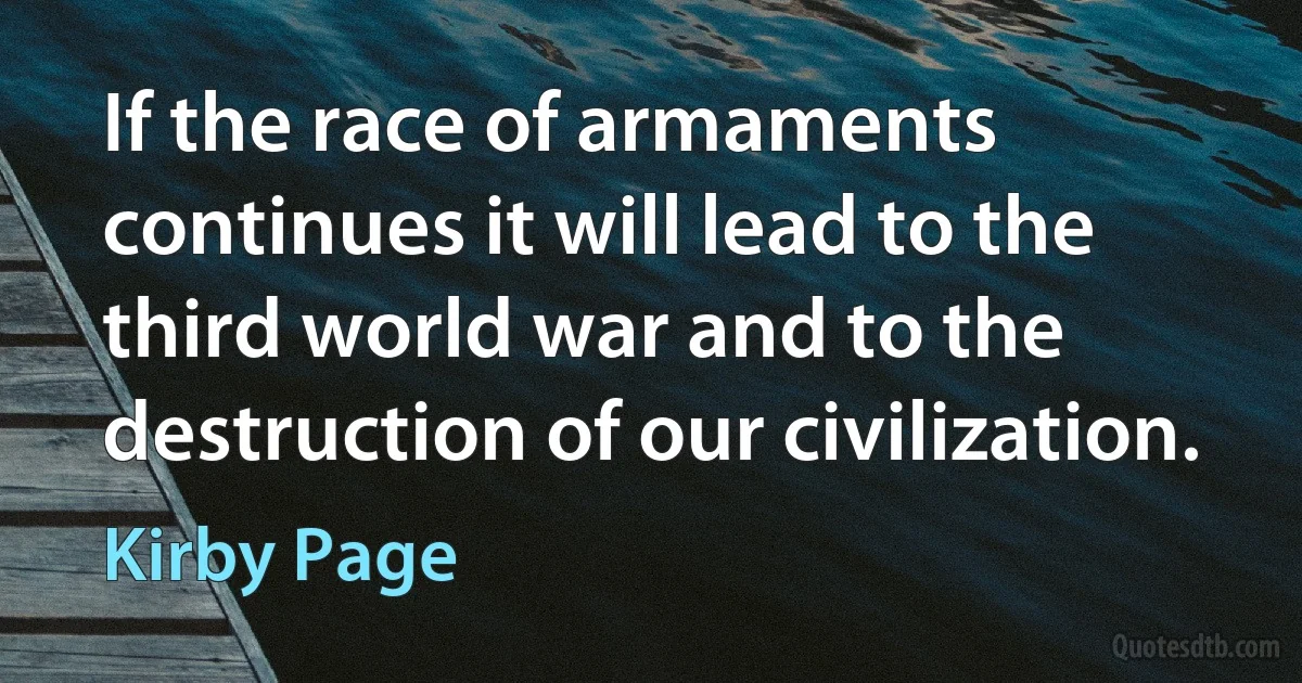 If the race of armaments continues it will lead to the third world war and to the destruction of our civilization. (Kirby Page)