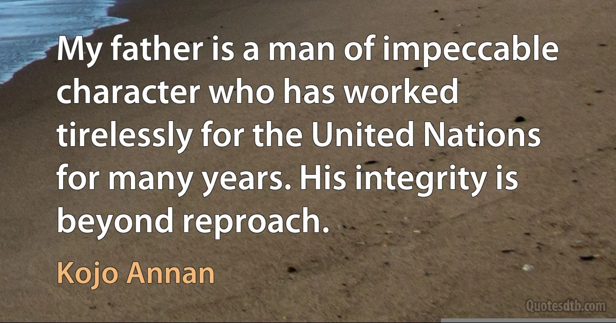 My father is a man of impeccable character who has worked tirelessly for the United Nations for many years. His integrity is beyond reproach. (Kojo Annan)