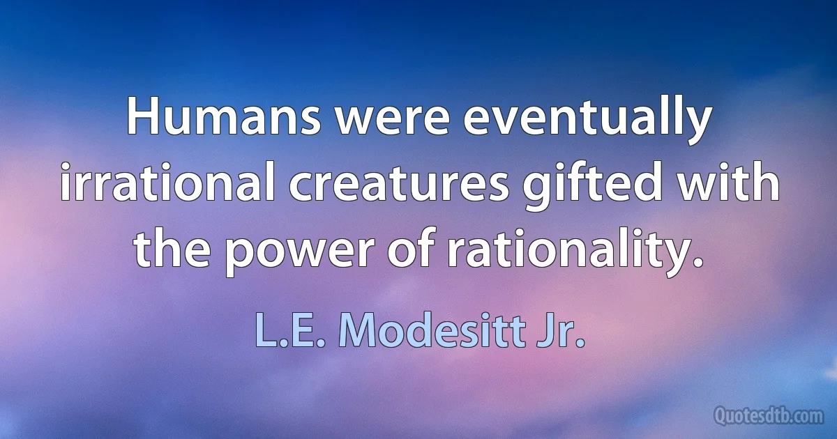 Humans were eventually irrational creatures gifted with the power of rationality. (L.E. Modesitt Jr.)