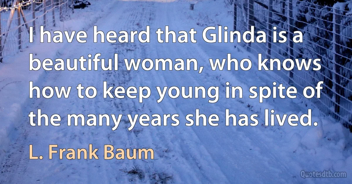 I have heard that Glinda is a beautiful woman, who knows how to keep young in spite of the many years she has lived. (L. Frank Baum)