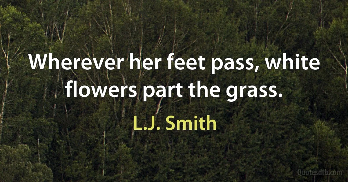 Wherever her feet pass, white flowers part the grass. (L.J. Smith)