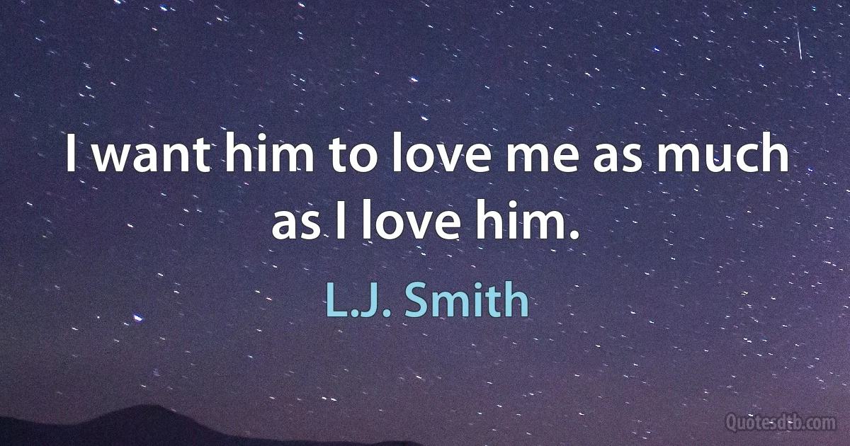 I want him to love me as much as I love him. (L.J. Smith)