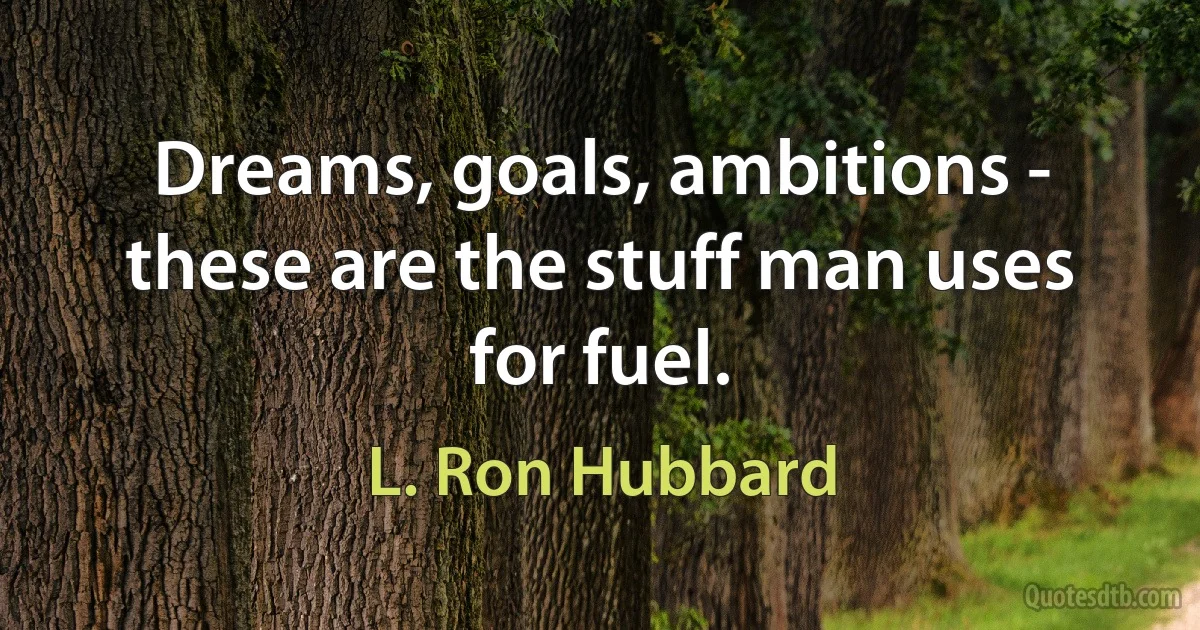 Dreams, goals, ambitions - these are the stuff man uses for fuel. (L. Ron Hubbard)