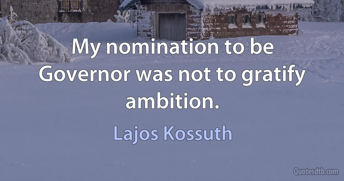 My nomination to be Governor was not to gratify ambition. (Lajos Kossuth)