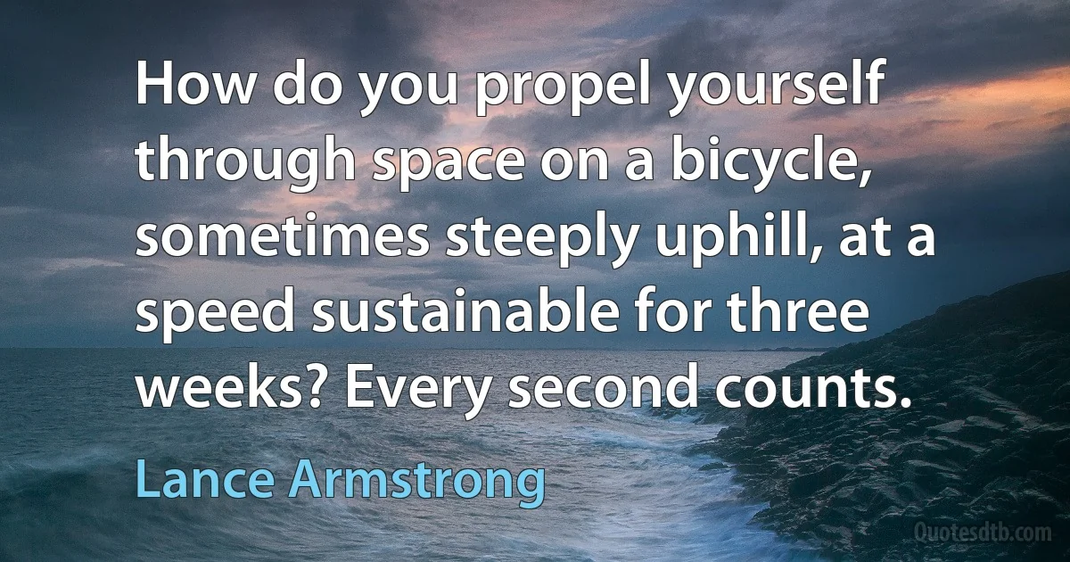 How do you propel yourself through space on a bicycle, sometimes steeply uphill, at a speed sustainable for three weeks? Every second counts. (Lance Armstrong)