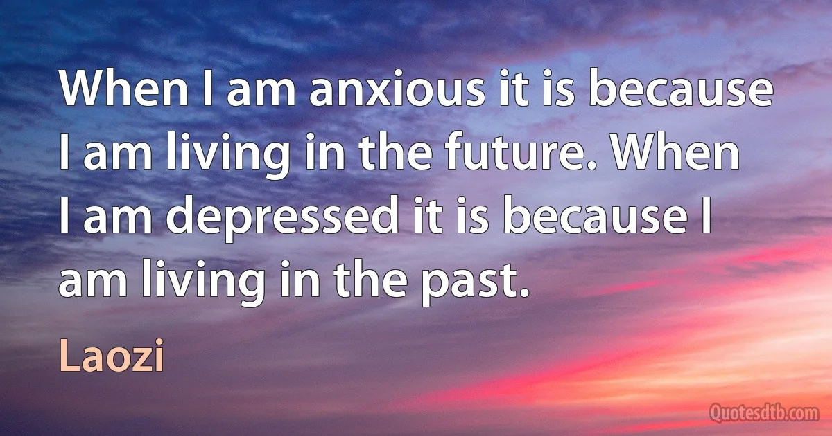 When I am anxious it is because I am living in the future. When I am depressed it is because I am living in the past. (Laozi)