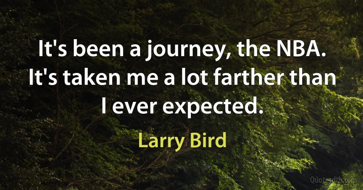 It's been a journey, the NBA. It's taken me a lot farther than I ever expected. (Larry Bird)