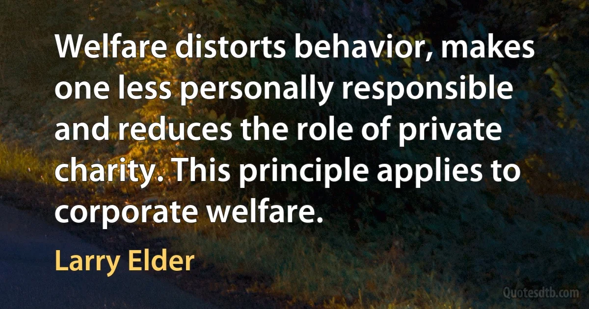 Welfare distorts behavior, makes one less personally responsible and reduces the role of private charity. This principle applies to corporate welfare. (Larry Elder)