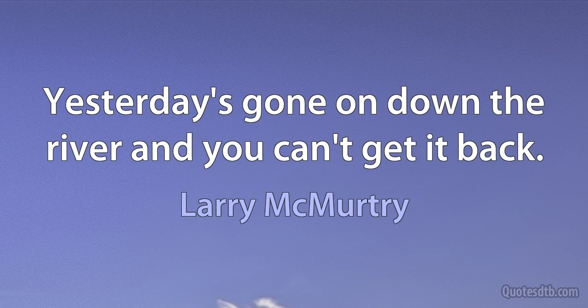 Yesterday's gone on down the river and you can't get it back. (Larry McMurtry)