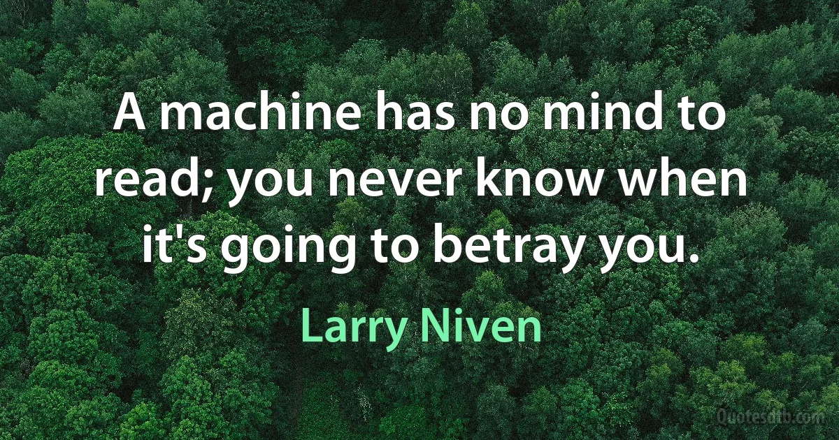 A machine has no mind to read; you never know when it's going to betray you. (Larry Niven)