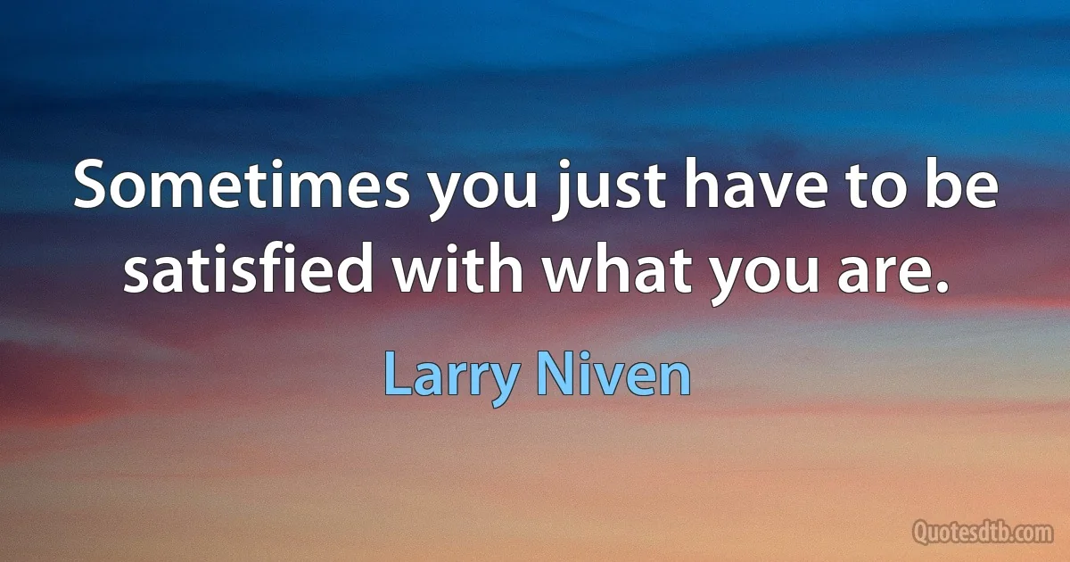 Sometimes you just have to be satisfied with what you are. (Larry Niven)