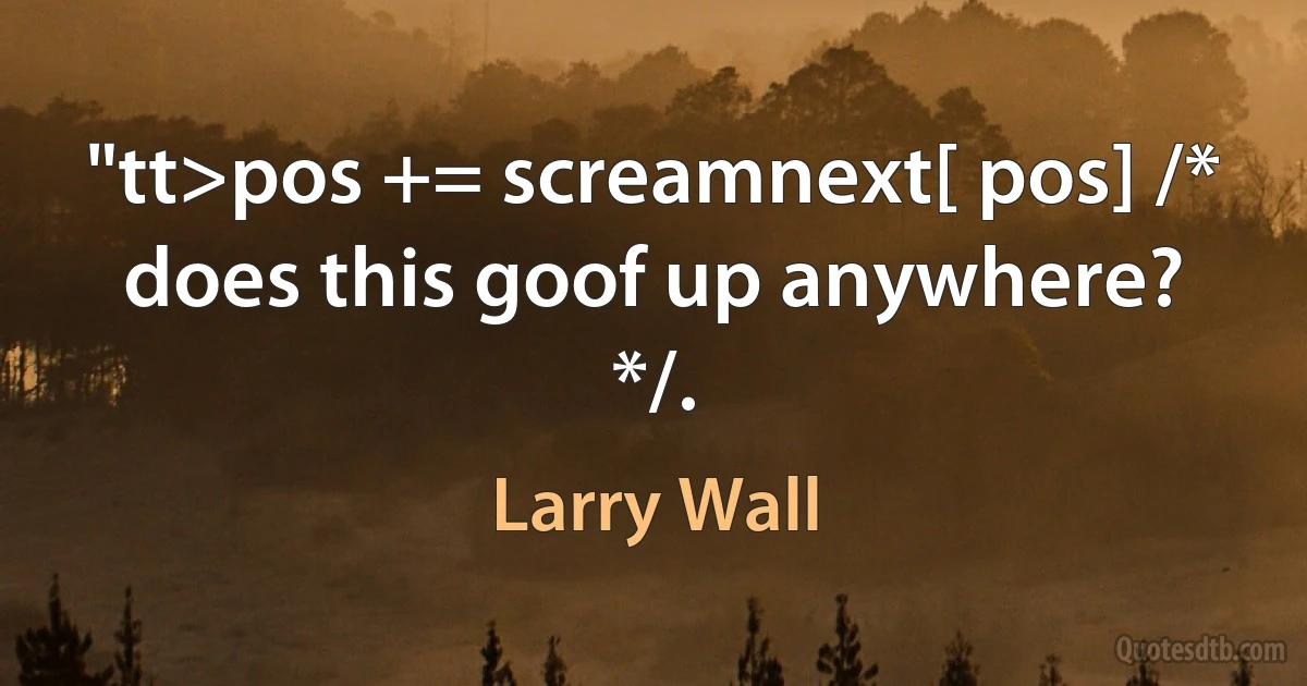 "tt>pos += screamnext[ pos] /* does this goof up anywhere? */. (Larry Wall)