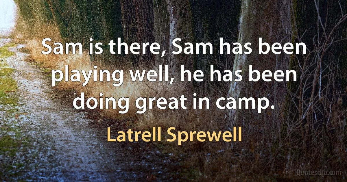 Sam is there, Sam has been playing well, he has been doing great in camp. (Latrell Sprewell)