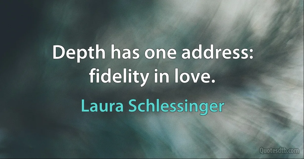 Depth has one address: fidelity in love. (Laura Schlessinger)