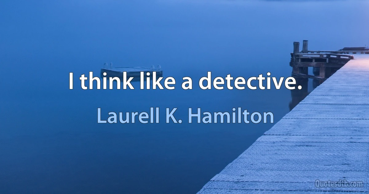 I think like a detective. (Laurell K. Hamilton)