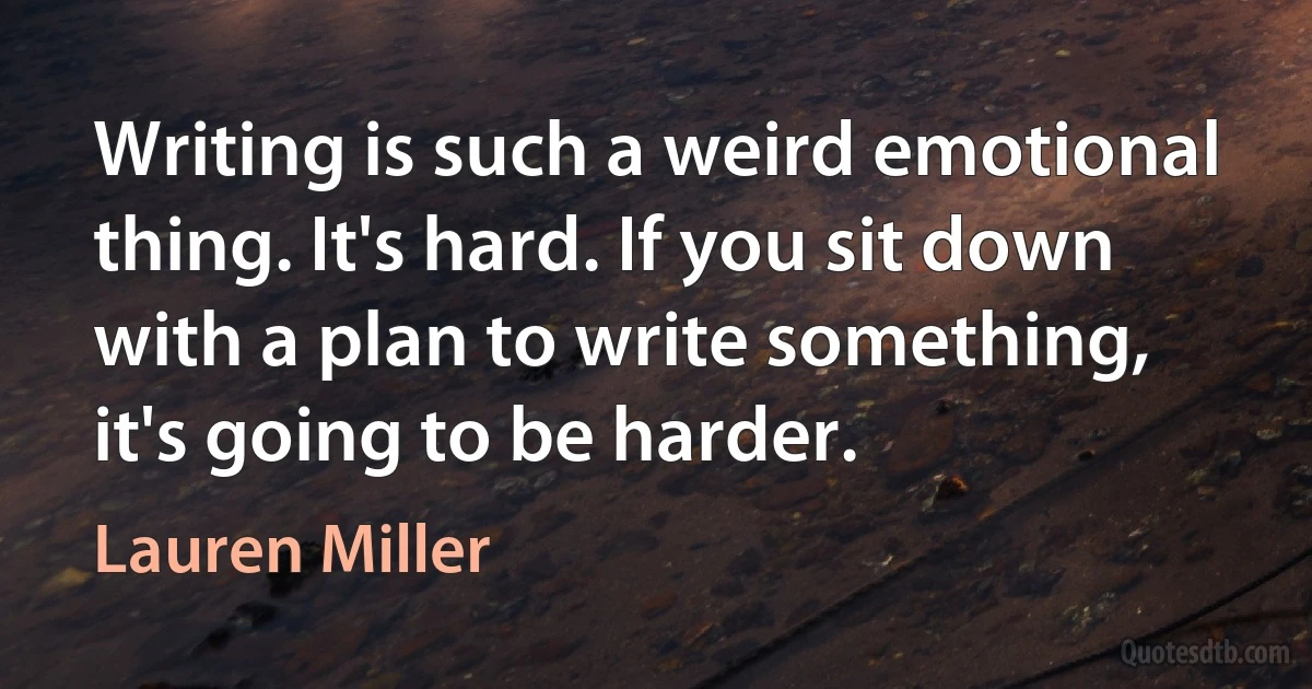 Writing is such a weird emotional thing. It's hard. If you sit down with a plan to write something, it's going to be harder. (Lauren Miller)