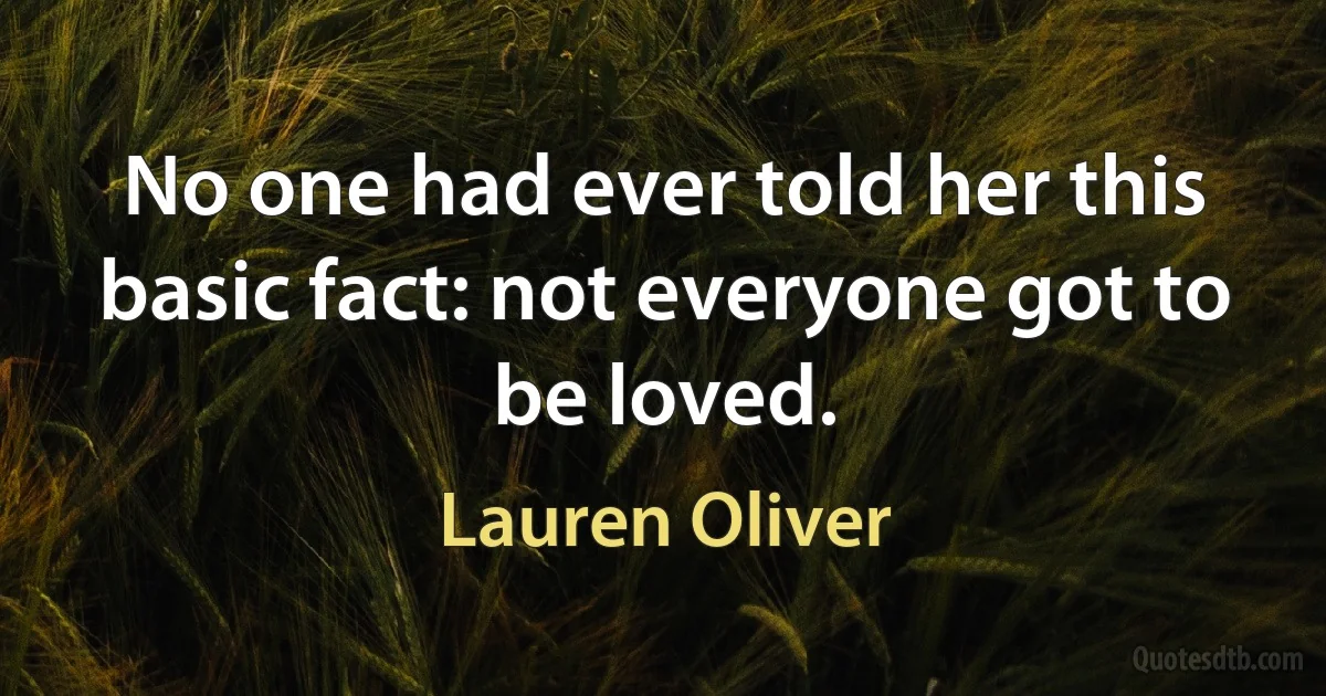 No one had ever told her this basic fact: not everyone got to be loved. (Lauren Oliver)