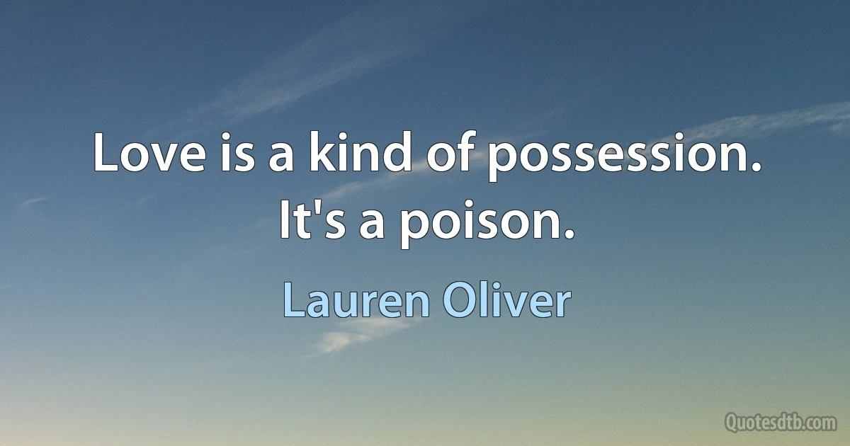 Love is a kind of possession. It's a poison. (Lauren Oliver)