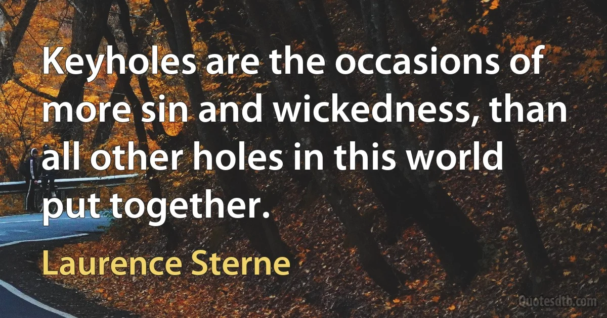 Keyholes are the occasions of more sin and wickedness, than all other holes in this world put together. (Laurence Sterne)