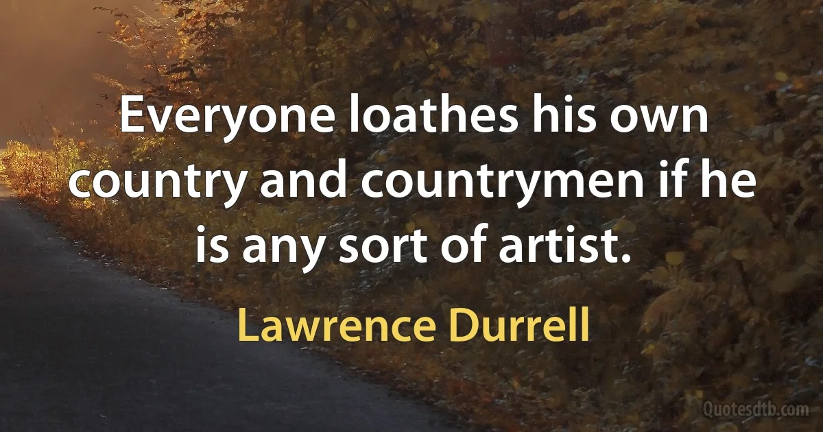 Everyone loathes his own country and countrymen if he is any sort of artist. (Lawrence Durrell)