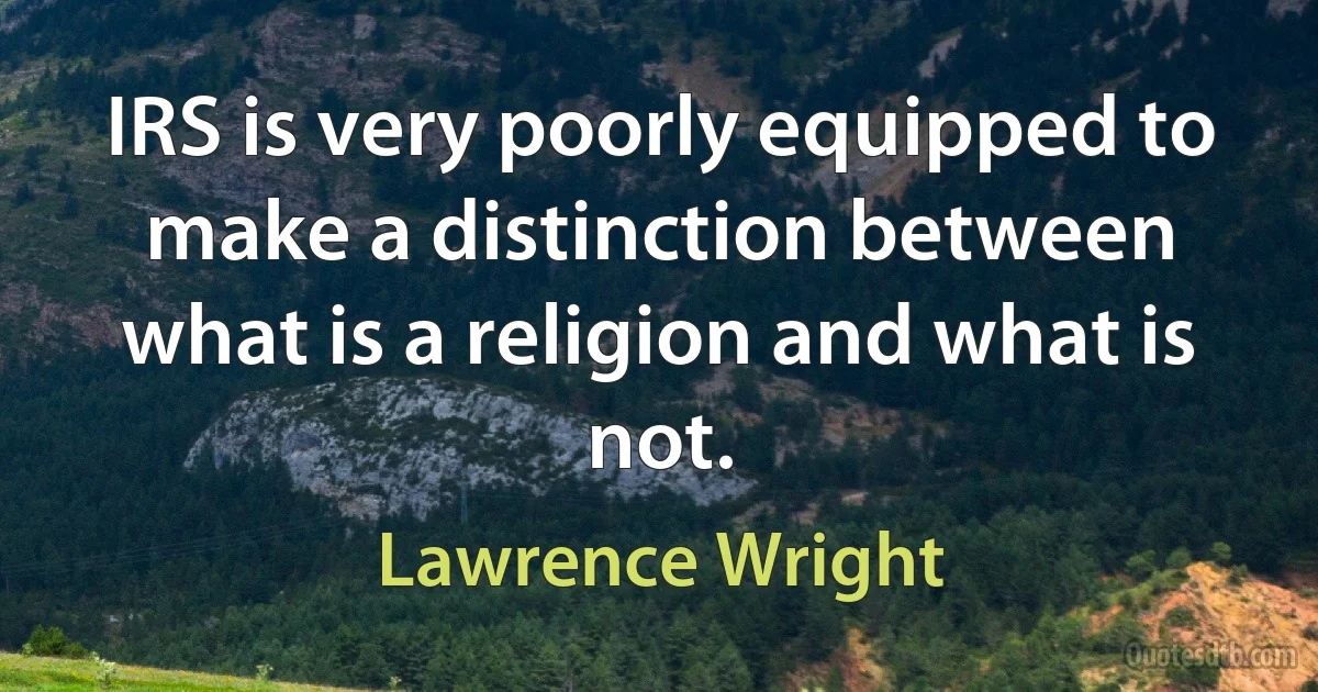 IRS is very poorly equipped to make a distinction between what is a religion and what is not. (Lawrence Wright)