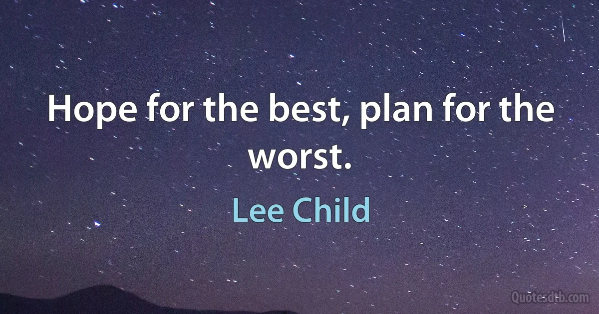 Hope for the best, plan for the worst. (Lee Child)