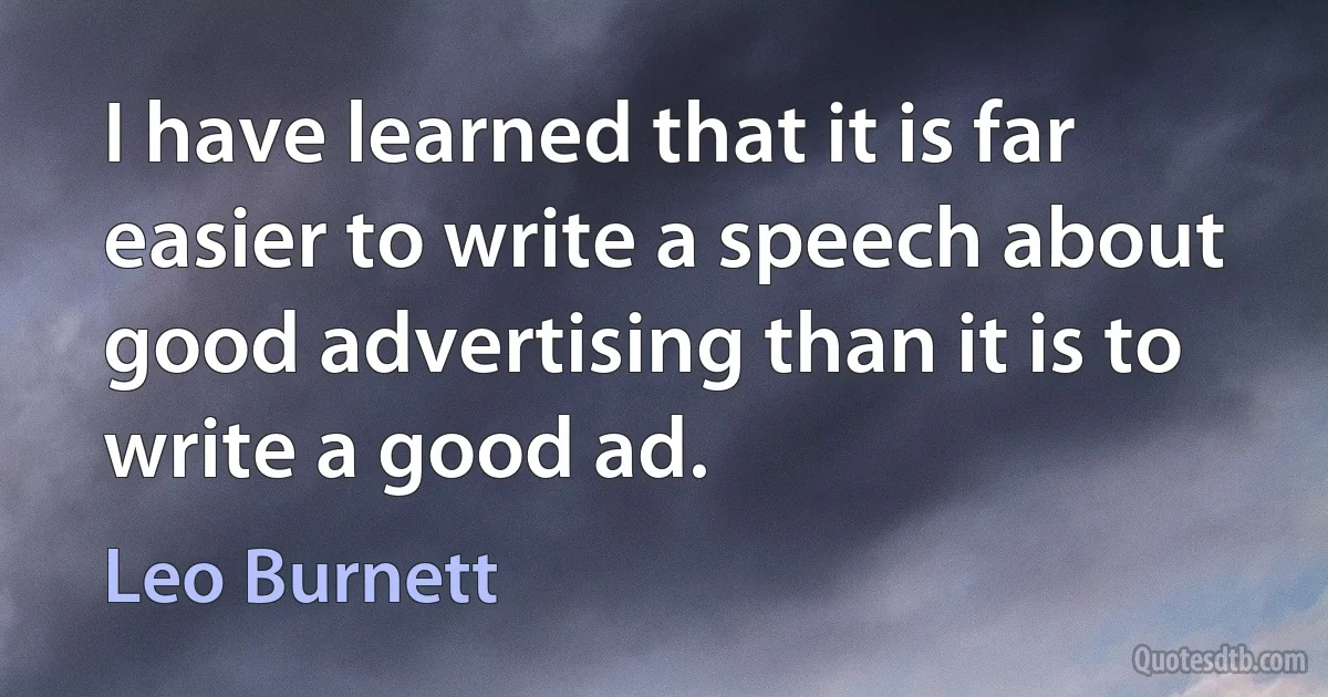 I have learned that it is far easier to write a speech about good advertising than it is to write a good ad. (Leo Burnett)