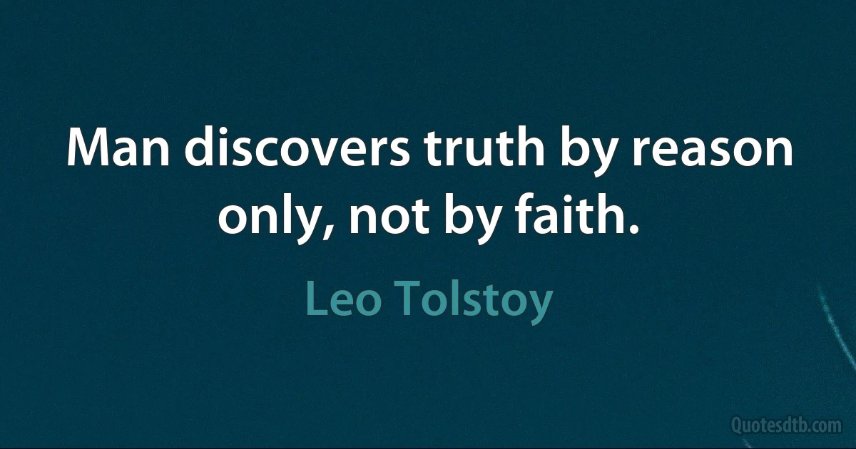 Man discovers truth by reason only, not by faith. (Leo Tolstoy)