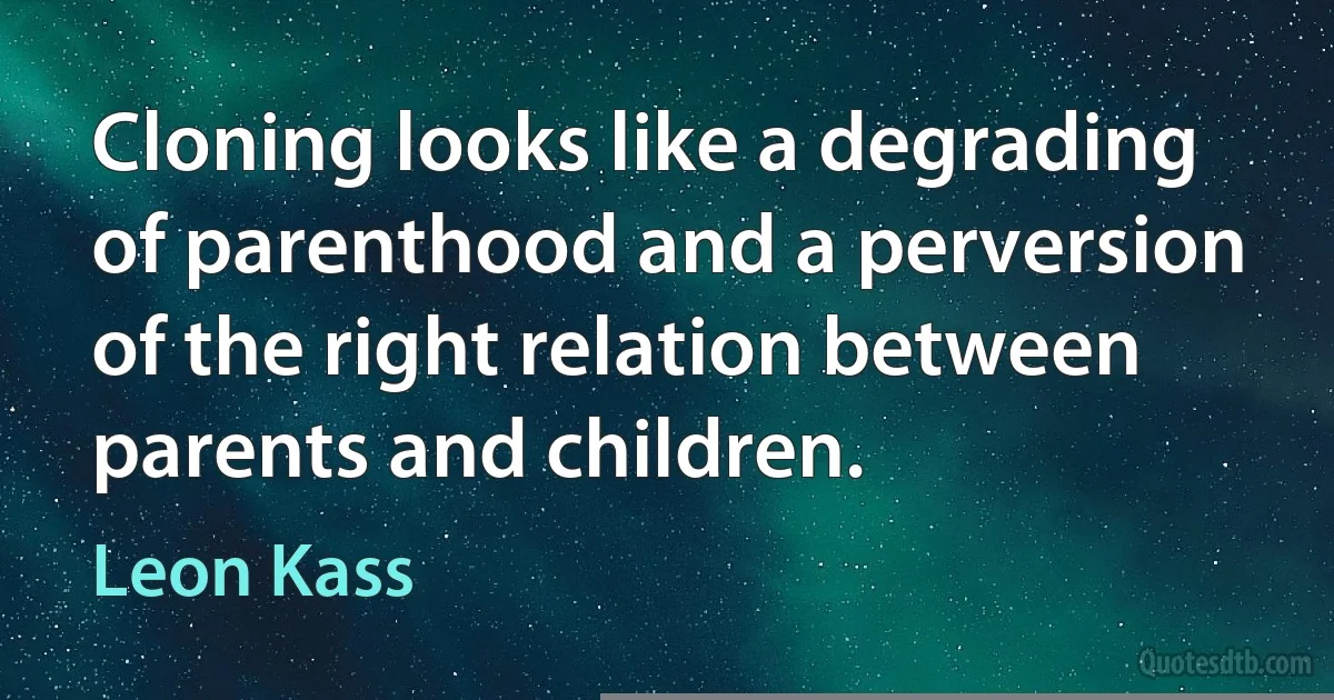 Cloning looks like a degrading of parenthood and a perversion of the right relation between parents and children. (Leon Kass)