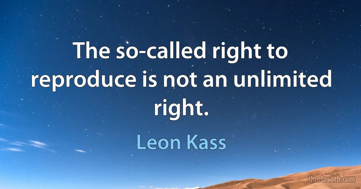 The so-called right to reproduce is not an unlimited right. (Leon Kass)