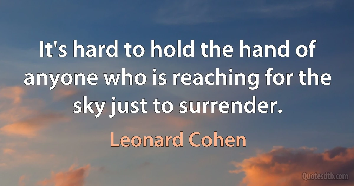 It's hard to hold the hand of anyone who is reaching for the sky just to surrender. (Leonard Cohen)