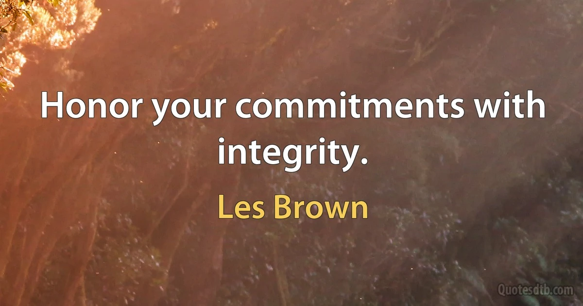 Honor your commitments with integrity. (Les Brown)