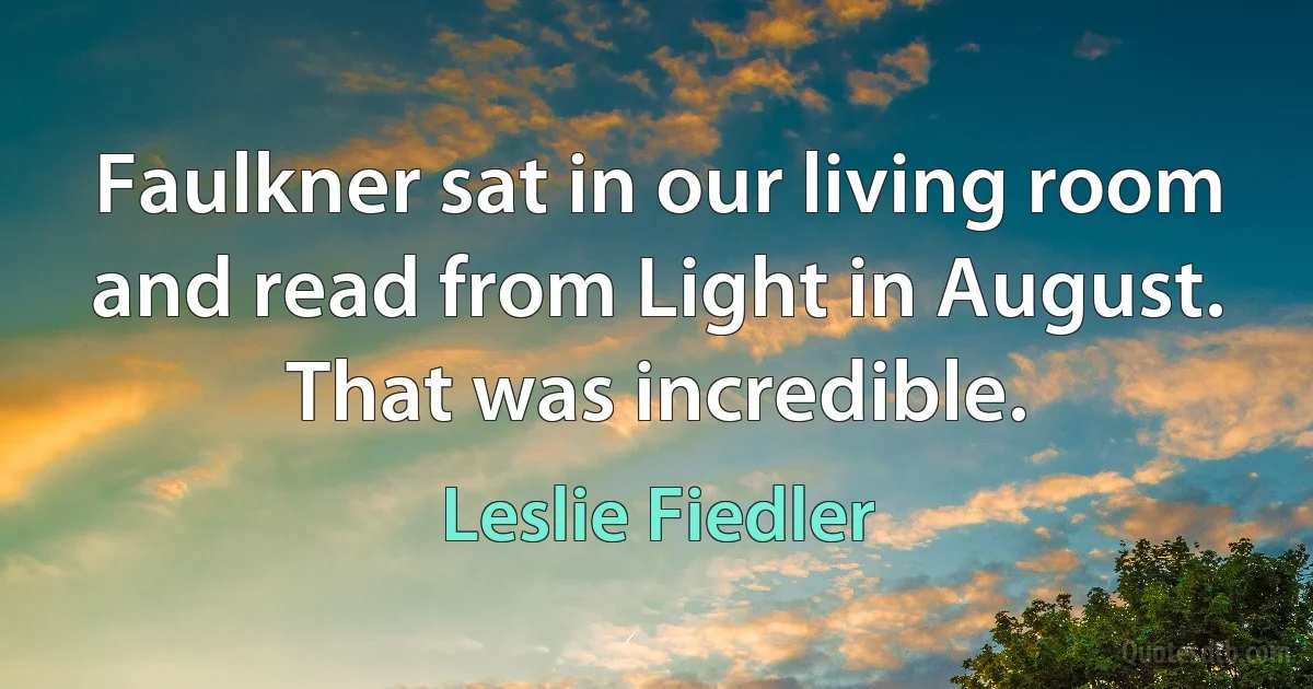 Faulkner sat in our living room and read from Light in August. That was incredible. (Leslie Fiedler)