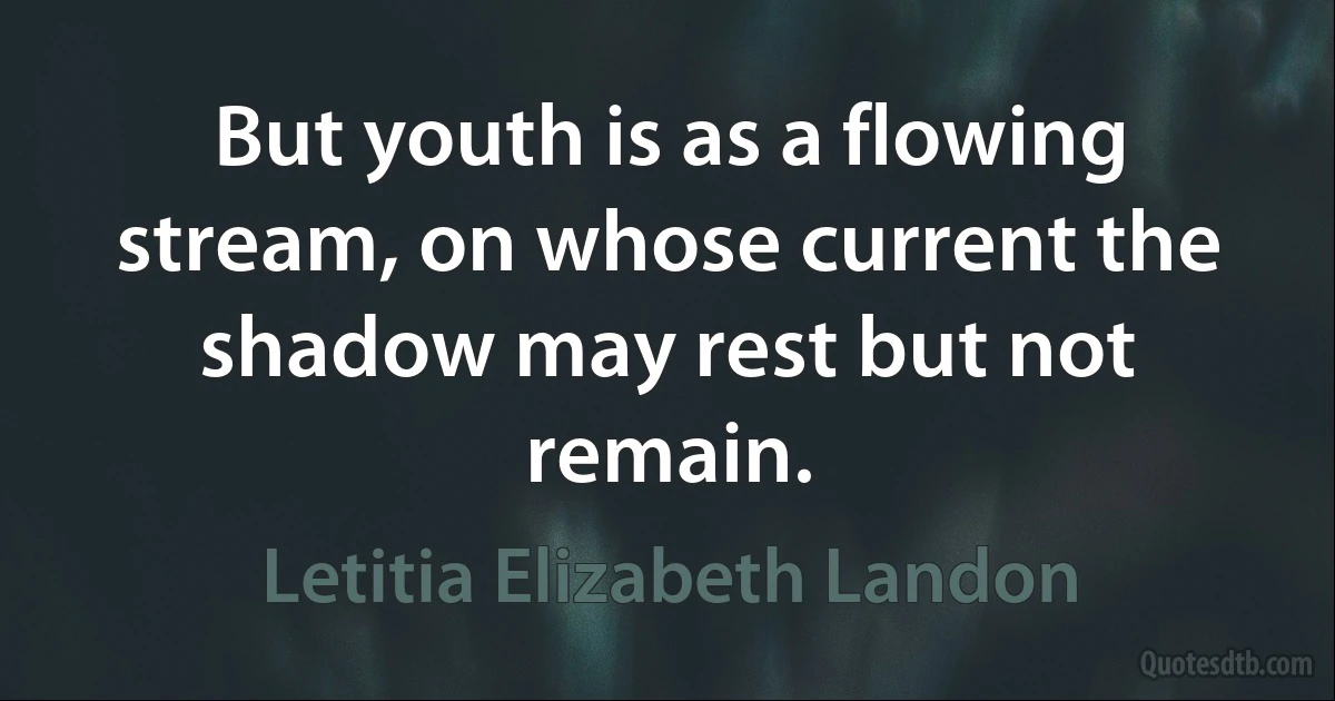 But youth is as a flowing stream, on whose current the shadow may rest but not remain. (Letitia Elizabeth Landon)