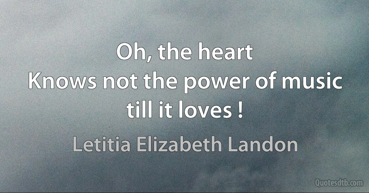 Oh, the heart
Knows not the power of music till it loves ! (Letitia Elizabeth Landon)