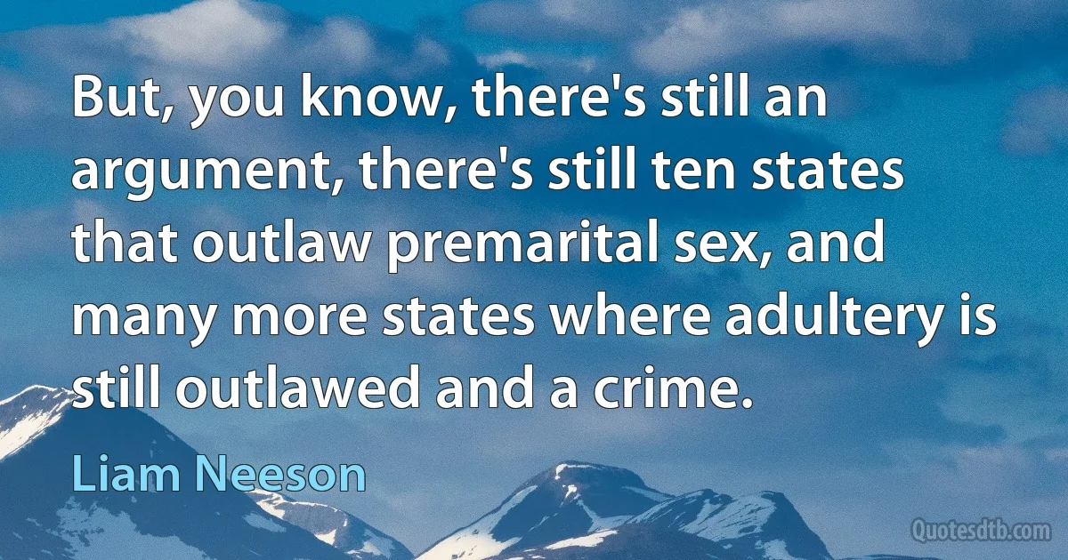 But, you know, there's still an argument, there's still ten states that outlaw premarital sex, and many more states where adultery is still outlawed and a crime. (Liam Neeson)