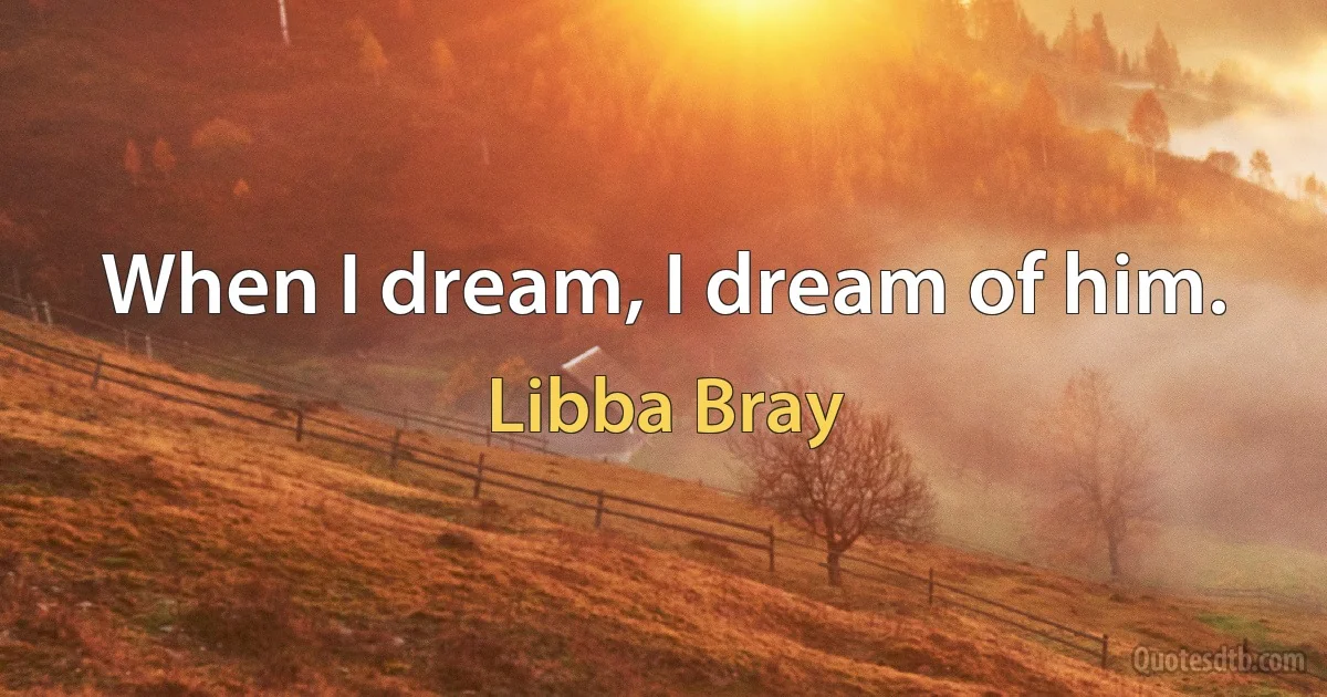 When I dream, I dream of him. (Libba Bray)