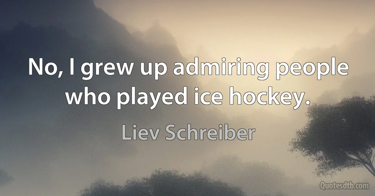 No, I grew up admiring people who played ice hockey. (Liev Schreiber)