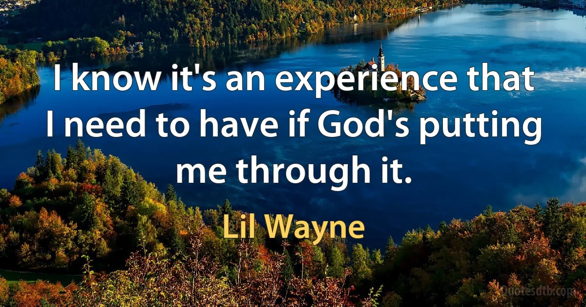 I know it's an experience that I need to have if God's putting me through it. (Lil Wayne)