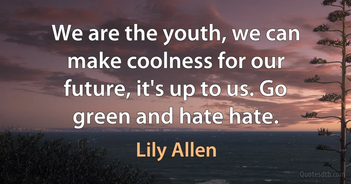 We are the youth, we can make coolness for our future, it's up to us. Go green and hate hate. (Lily Allen)