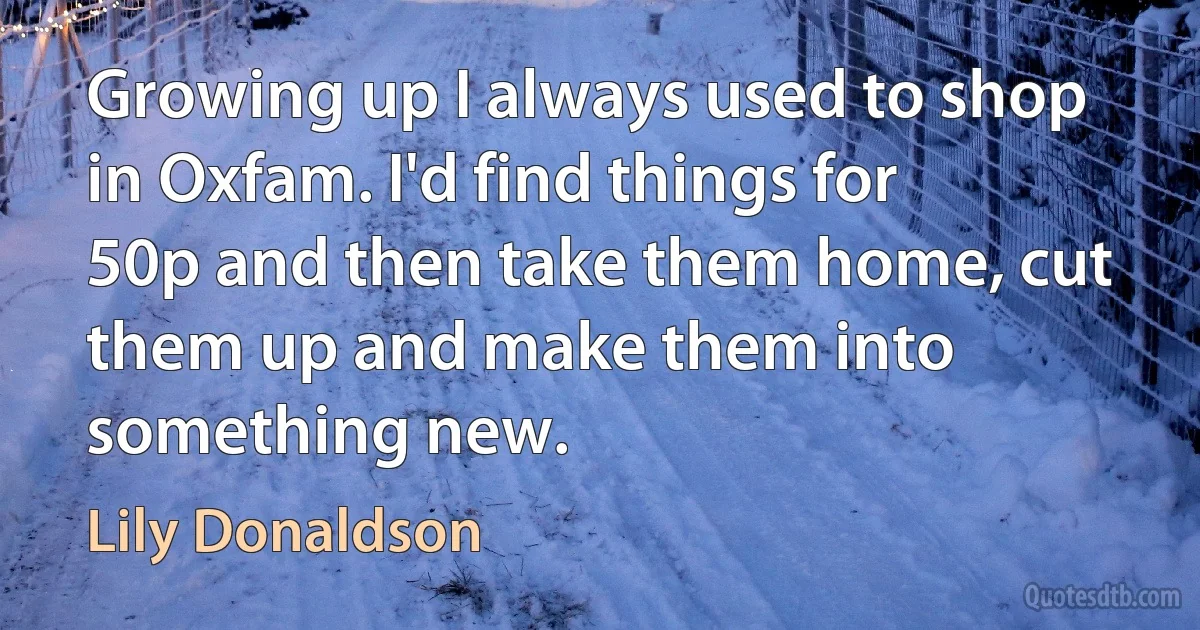 Growing up I always used to shop in Oxfam. I'd find things for 50p and then take them home, cut them up and make them into something new. (Lily Donaldson)