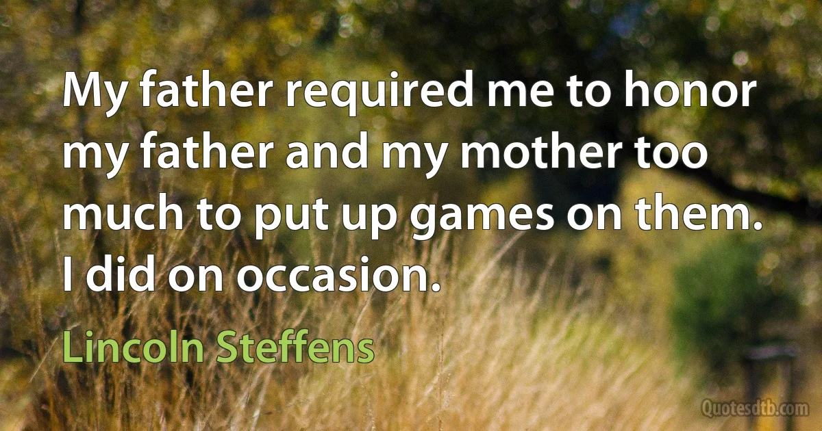 My father required me to honor my father and my mother too much to put up games on them. I did on occasion. (Lincoln Steffens)