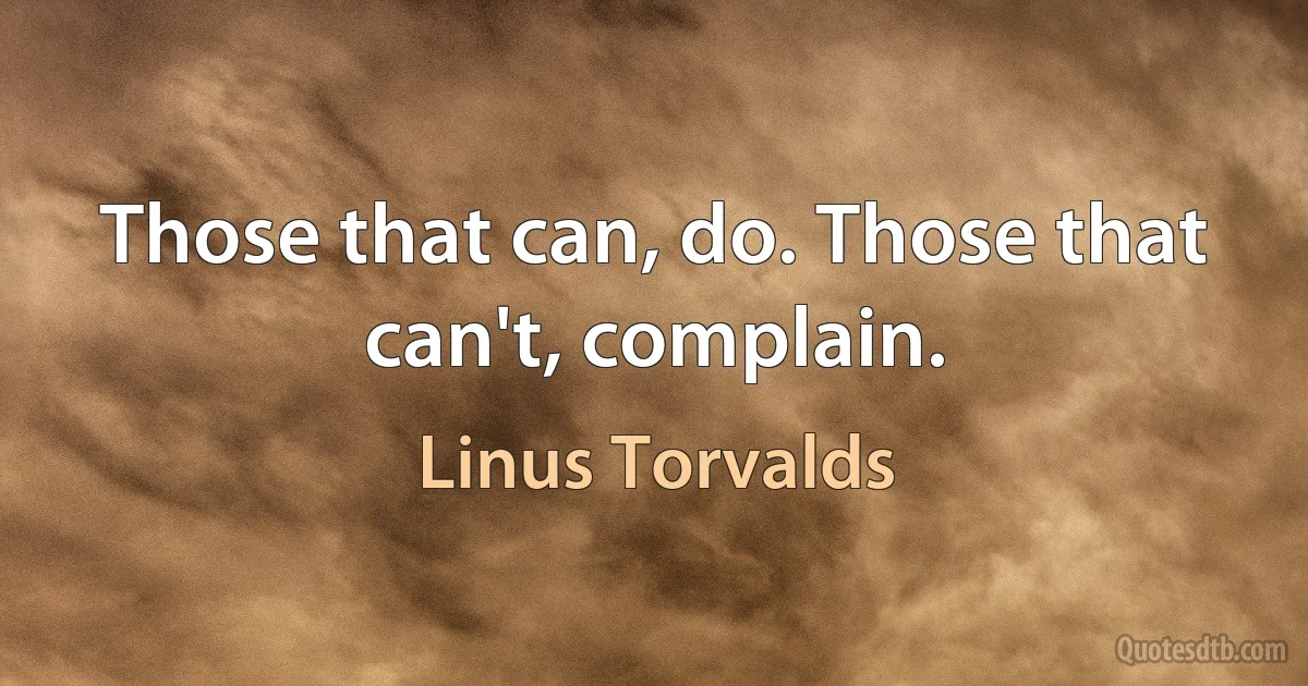 Those that can, do. Those that can't, complain. (Linus Torvalds)