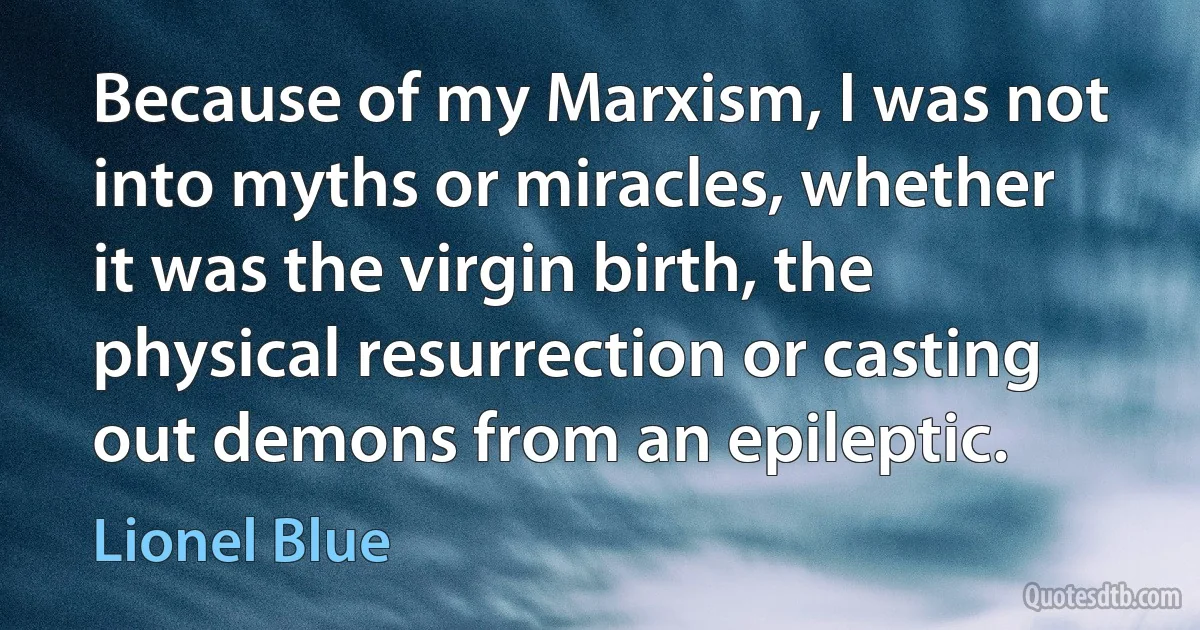 Because of my Marxism, I was not into myths or miracles, whether it was the virgin birth, the physical resurrection or casting out demons from an epileptic. (Lionel Blue)