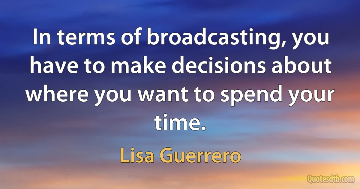 In terms of broadcasting, you have to make decisions about where you want to spend your time. (Lisa Guerrero)