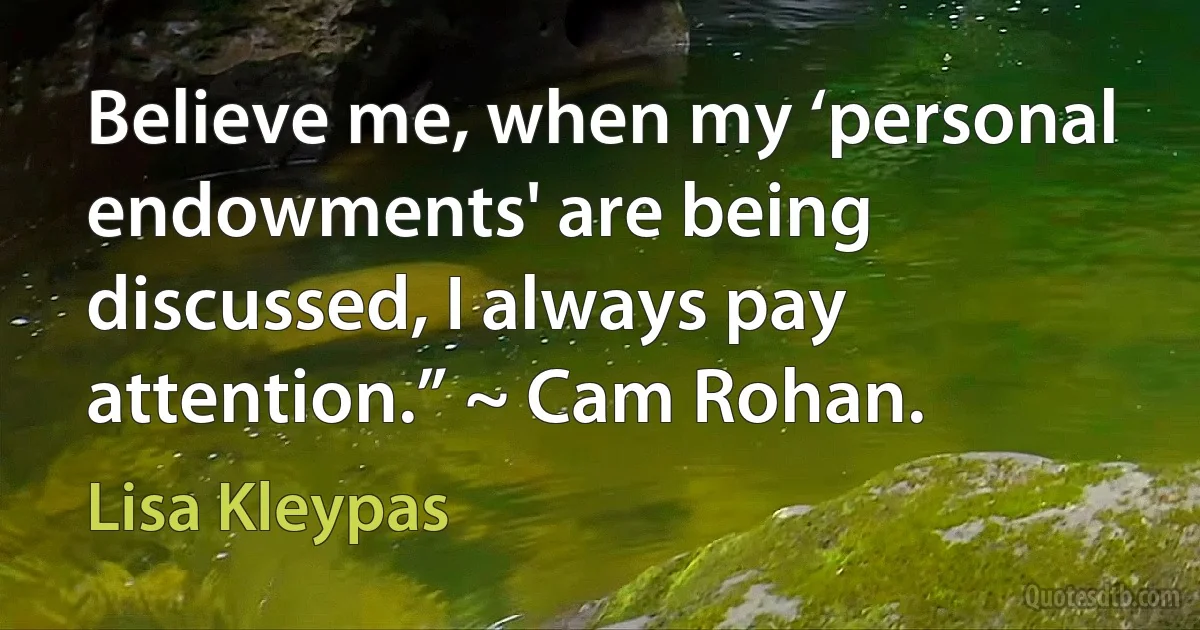 Believe me, when my ‘personal endowments' are being discussed, I always pay attention.” ~ Cam Rohan. (Lisa Kleypas)